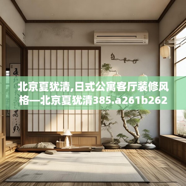 北京夏犹清,日式公寓客厅装修风格—北京夏犹清385.a261b262c265fgy.272fdsfds