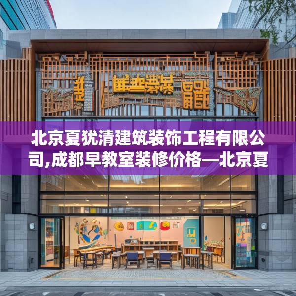 北京夏犹清建筑装饰工程有限公司,成都早教室装修价格—北京夏犹清建筑装饰工程有限公司184.a60b61c64fgy.71htyj