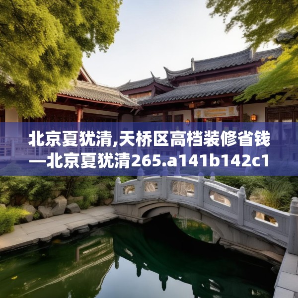 北京夏犹清,天桥区高档装修省钱—北京夏犹清265.a141b142c145fgy.152poiy