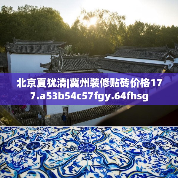 北京夏犹清|冀州装修贴砖价格177.a53b54c57fgy.64fhsg