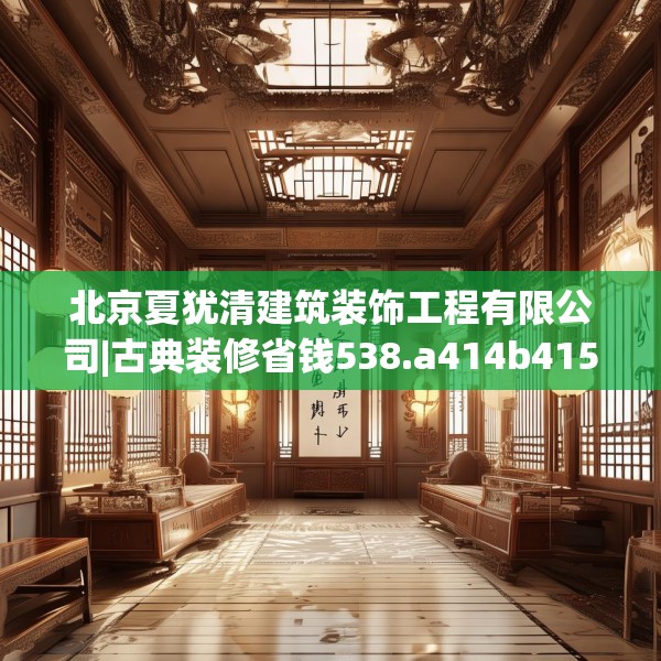 北京夏犹清建筑装饰工程有限公司|古典装修省钱538.a414b415c418fgy.425dewqe