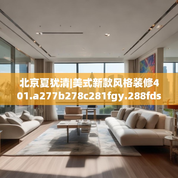 北京夏犹清|美式新款风格装修401.a277b278c281fgy.288fds
