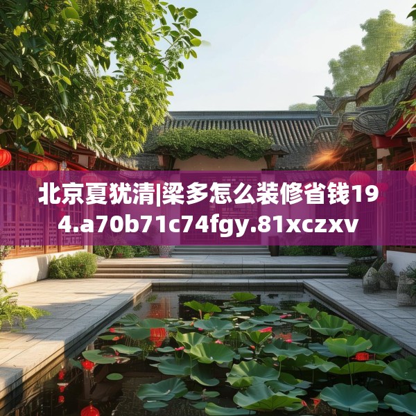 北京夏犹清|梁多怎么装修省钱194.a70b71c74fgy.81xczxv