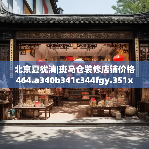 北京夏犹清|斑马仓装修店铺价格464.a340b341c344fgy.351xczxv