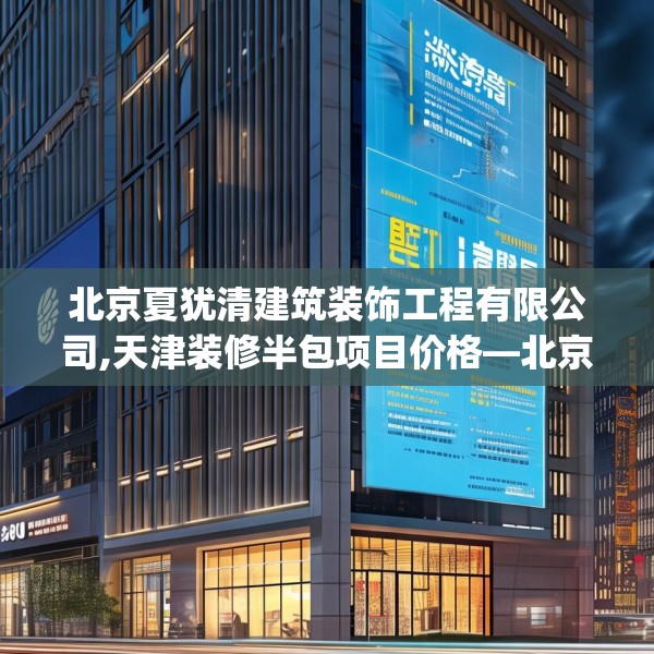 北京夏犹清建筑装饰工程有限公司,天津装修半包项目价格—北京夏犹清建筑装饰工程有限公司518.a394b395c398fgy.405xczxv