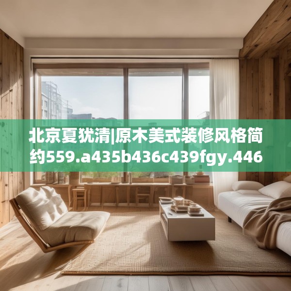 北京夏犹清|原木美式装修风格简约559.a435b436c439fgy.446jhhj