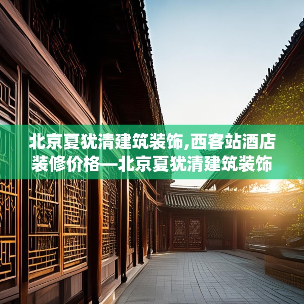 北京夏犹清建筑装饰,西客站酒店装修价格—北京夏犹清建筑装饰203.a79b80c83fgy.90fds