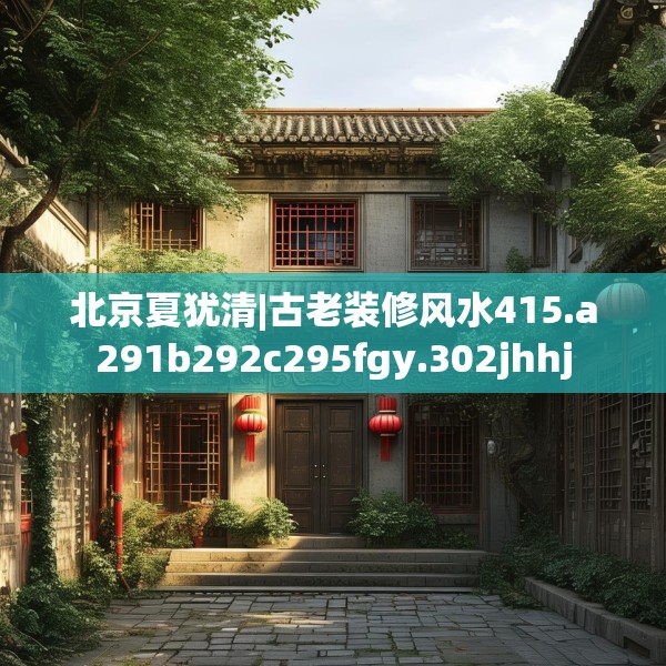 北京夏犹清|古老装修风水415.a291b292c295fgy.302jhhj