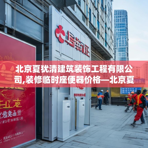 北京夏犹清建筑装饰工程有限公司,装修临时座便器价格—北京夏犹清建筑装饰工程有限公司504.a380b381c384fgy.391nbn