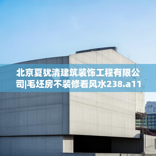 北京夏犹清建筑装饰工程有限公司|毛坯房不装修看风水238.a114b115c118fgy.125htyj