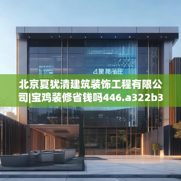 北京夏犹清建筑装饰工程有限公司|宝鸡装修省钱吗446.a322b323c326fgy.333xczxv