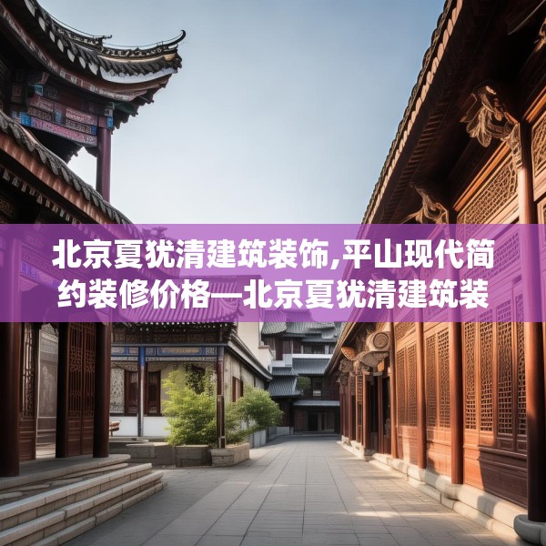 北京夏犹清建筑装饰,平山现代简约装修价格—北京夏犹清建筑装饰406.a282b283c286fgy.293sdA