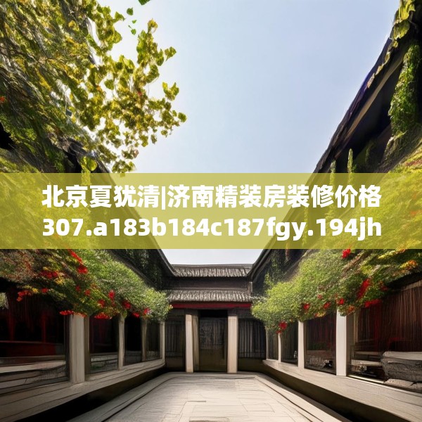 北京夏犹清|济南精装房装修价格307.a183b184c187fgy.194jhhj