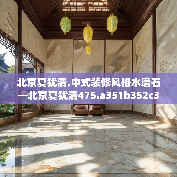北京夏犹清,中式装修风格水磨石—北京夏犹清475.a351b352c355fgy.362fdsfds