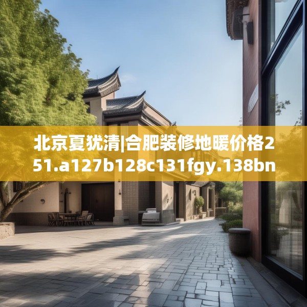 北京夏犹清|合肥装修地暖价格251.a127b128c131fgy.138bnbn
