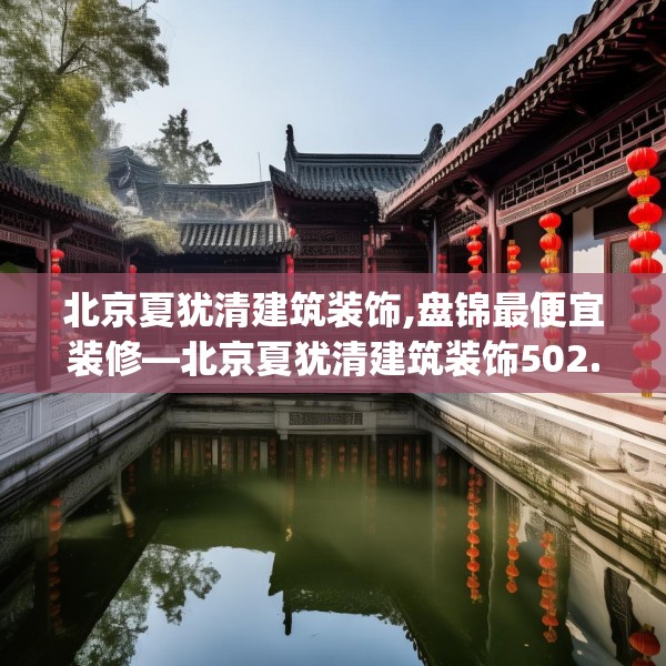北京夏犹清建筑装饰,盘锦最便宜装修—北京夏犹清建筑装饰502.a378b379c382fgy.389dewqe