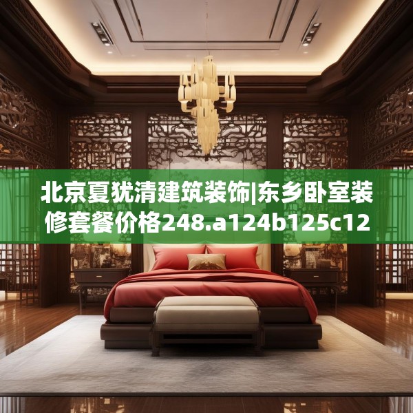 北京夏犹清建筑装饰|东乡卧室装修套餐价格248.a124b125c128fgy.135xczxv