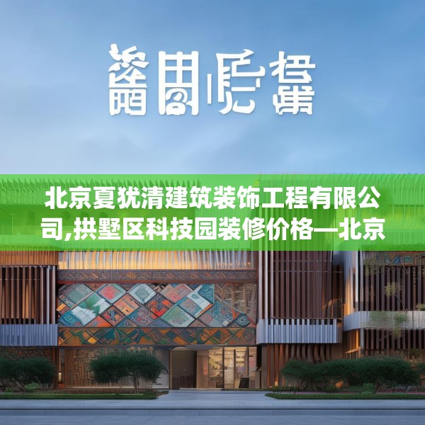 北京夏犹清建筑装饰工程有限公司,拱墅区科技园装修价格—北京夏犹清建筑装饰工程有限公司518.a394b395c398fgy.405xczxv