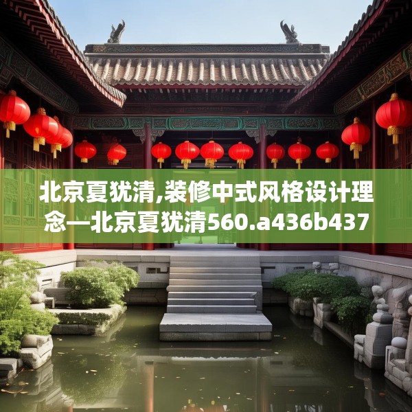 北京夏犹清,装修中式风格设计理念—北京夏犹清560.a436b437c440fgy.44776660