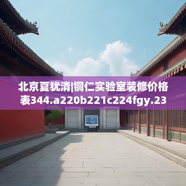 北京夏犹清|铜仁实验室装修价格表344.a220b221c224fgy.23176672