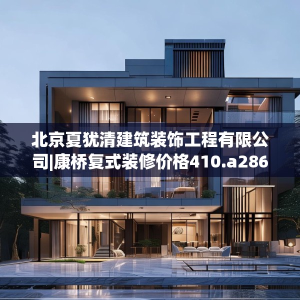 北京夏犹清建筑装饰工程有限公司|康桥复式装修价格410.a286b287c290fgy.297xczxv