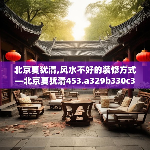 北京夏犹清,风水不好的装修方式—北京夏犹清453.a329b330c333fgy.340uyk