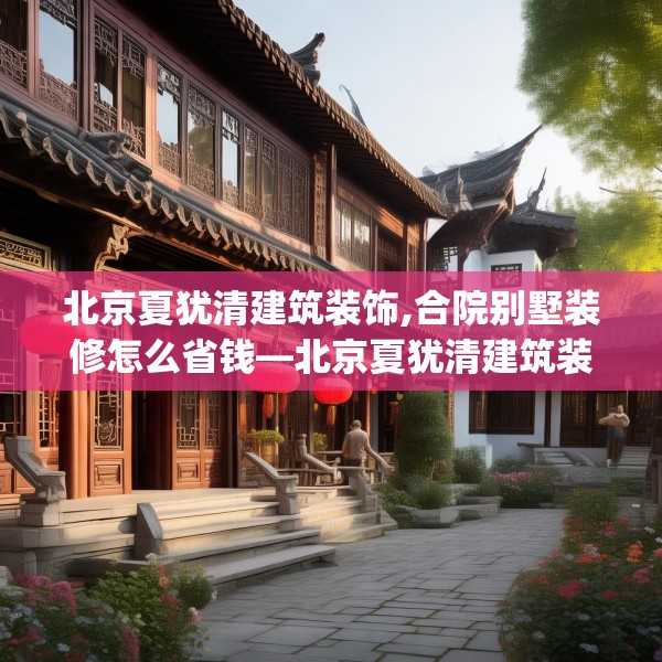 北京夏犹清建筑装饰,合院别墅装修怎么省钱—北京夏犹清建筑装饰557.a433b434c437fgy.444bnbn