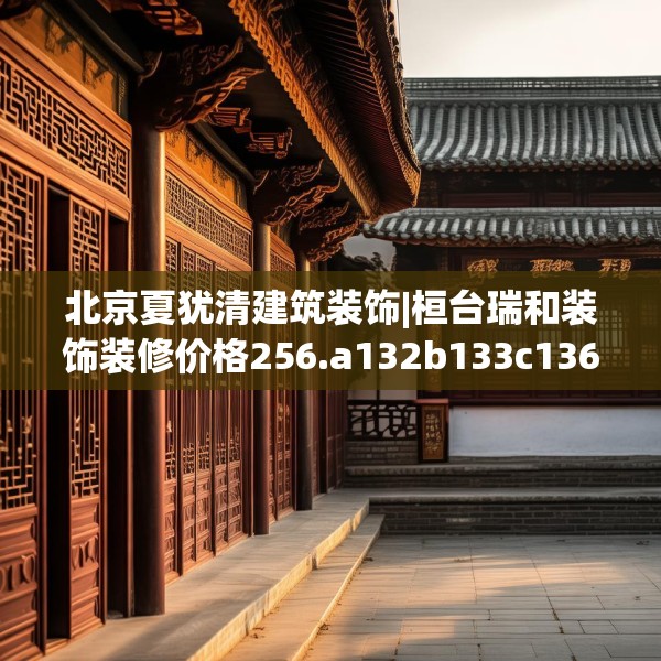 北京夏犹清建筑装饰|桓台瑞和装饰装修价格256.a132b133c136fgy.143htyj