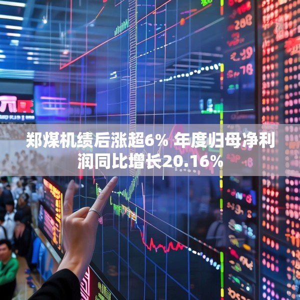 郑煤机绩后涨超6% 年度归母净利润同比增长20.16%