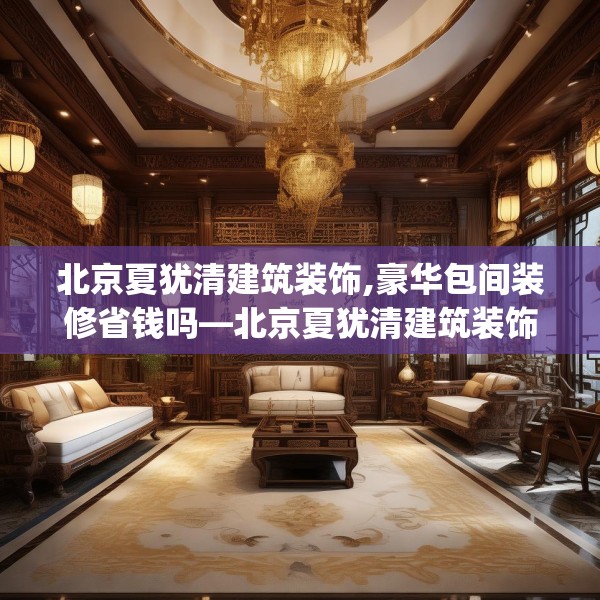 北京夏犹清建筑装饰,豪华包间装修省钱吗—北京夏犹清建筑装饰306.a182b183c186fgy.193nbn