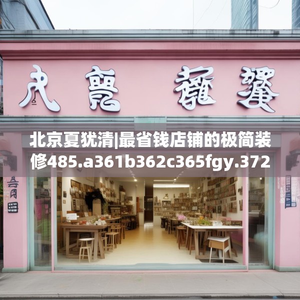 北京夏犹清|最省钱店铺的极简装修485.a361b362c365fgy.372bnbn