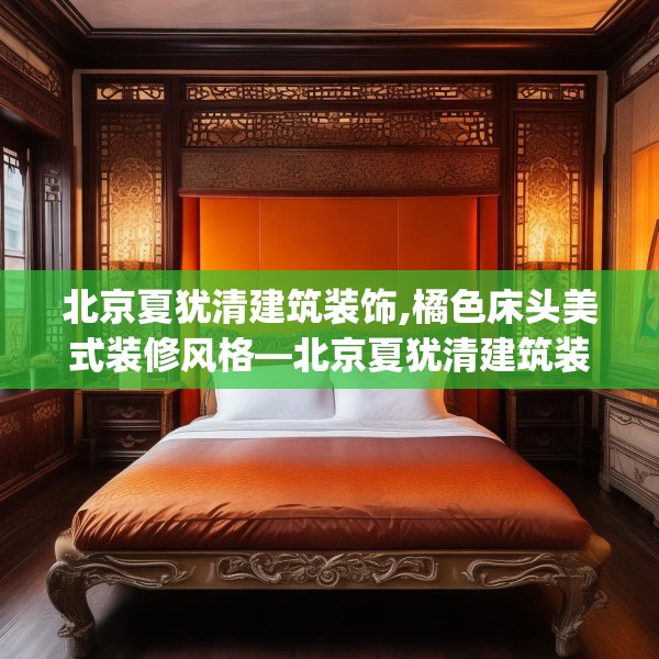 北京夏犹清建筑装饰,橘色床头美式装修风格—北京夏犹清建筑装饰443.a319b320c323fgy.330cvcx