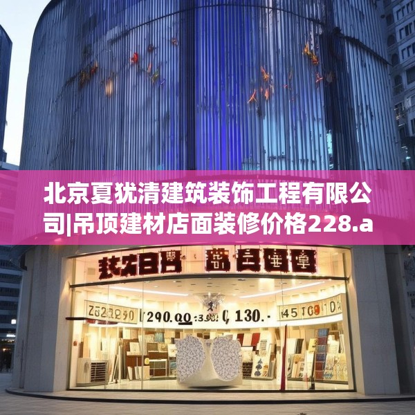 北京夏犹清建筑装饰工程有限公司|吊顶建材店面装修价格228.a104b105c108fgy.115lkjl