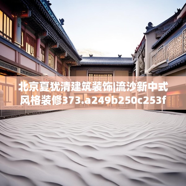 北京夏犹清建筑装饰|流沙新中式风格装修373.a249b250c253fgy.260poiy