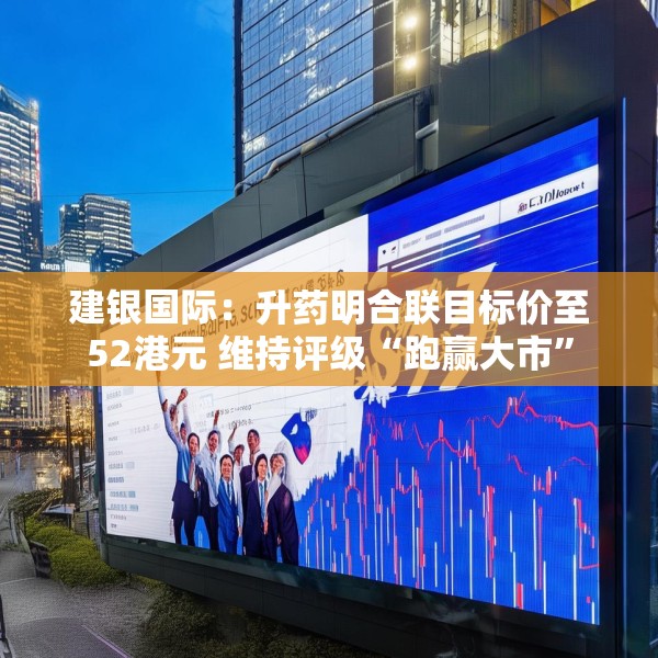 建银国际：升药明合联目标价至52港元 维持评级“跑赢大市”
