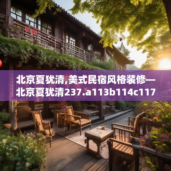 北京夏犹清,美式民宿风格装修—北京夏犹清237.a113b114c117fgy.124uyk