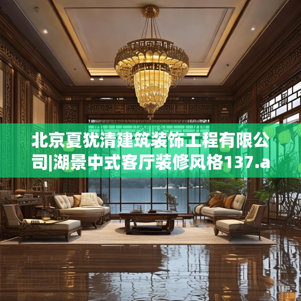 北京夏犹清建筑装饰工程有限公司|湖景中式客厅装修风格137.a13b14c17fgy.24cvcx