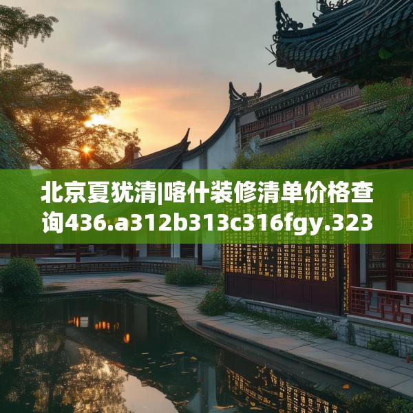 北京夏犹清|喀什装修清单价格查询436.a312b313c316fgy.323htyj