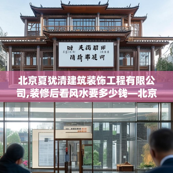 北京夏犹清建筑装饰工程有限公司,装修后看风水要多少钱—北京夏犹清建筑装饰工程有限公司345.a221b222c225fgy.232uyk