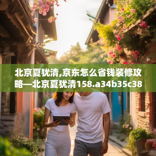 北京夏犹清,京东怎么省钱装修攻略—北京夏犹清158.a34b35c38fgy.45xczxv