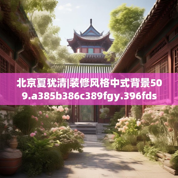 北京夏犹清|装修风格中式背景509.a385b386c389fgy.396fds