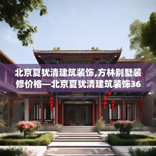 北京夏犹清建筑装饰,方林别墅装修价格—北京夏犹清建筑装饰360.a236b237c240fgy.247nbn