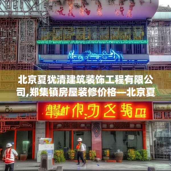 北京夏犹清建筑装饰工程有限公司,郑集镇房屋装修价格—北京夏犹清建筑装饰工程有限公司155.a31b32c35fgy.42cvcx