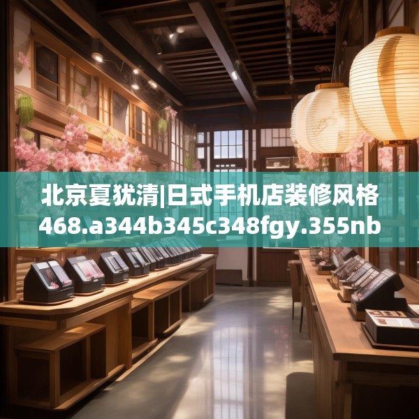 北京夏犹清|日式手机店装修风格468.a344b345c348fgy.355nbn