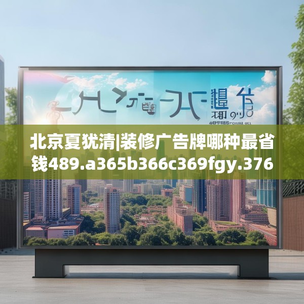 北京夏犹清|装修广告牌哪种最省钱489.a365b366c369fgy.376uyk