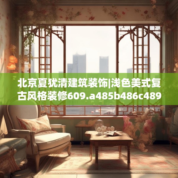 北京夏犹清建筑装饰|浅色美式复古风格装修609.a485b486c489fgy.496fhsg