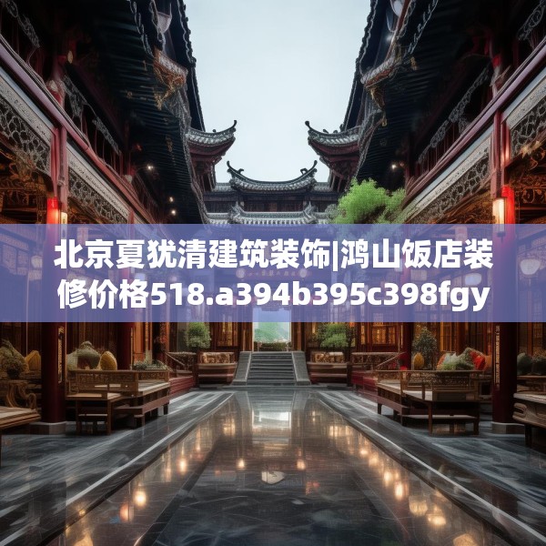 北京夏犹清建筑装饰|鸿山饭店装修价格518.a394b395c398fgy.405xczxv