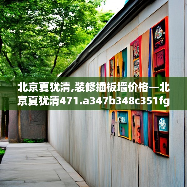 北京夏犹清,装修插板墙价格—北京夏犹清471.a347b348c351fgy.358uyk