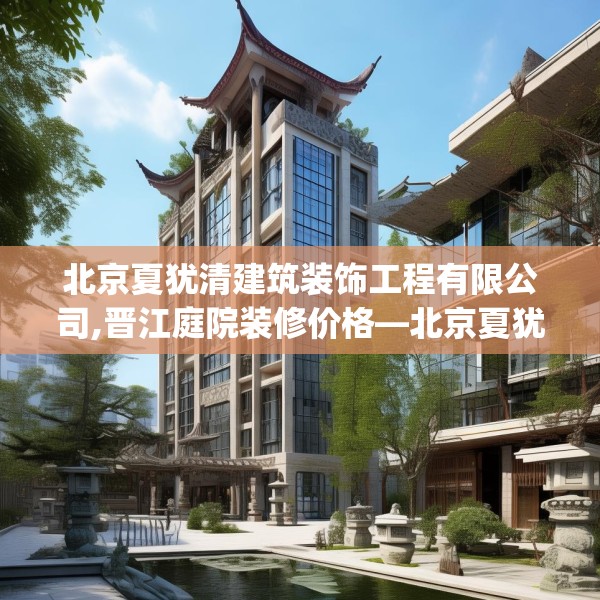 北京夏犹清建筑装饰工程有限公司,晋江庭院装修价格—北京夏犹清建筑装饰工程有限公司550.a426b427c430fgy.437sdA