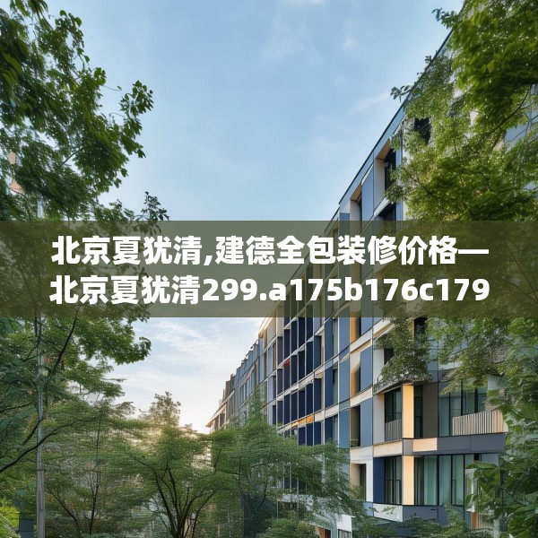 北京夏犹清,建德全包装修价格—北京夏犹清299.a175b176c179fgy.186cvcx